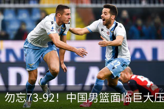 勿忘73-92！中国男篮面临巨大压力，三人角色至关重要